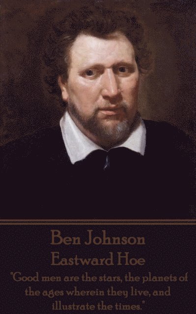 Ben Johnson - Eastward Hoe: 'Good men are the stars, the planets of the ages wherein they live, and illustrate the times.' 1