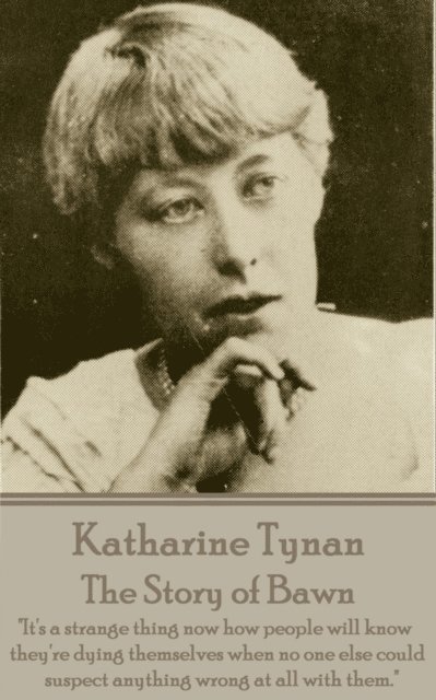 Katherine Tynan - The Story of Bawn: 'It's a strange thing now how people will know they're dying themselves when no one else could suspect anything w 1