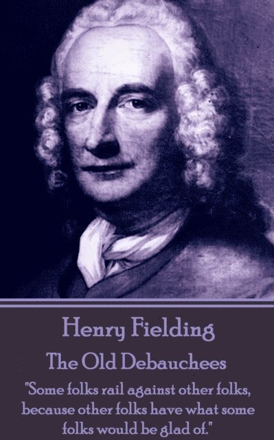 Henry Fielding - The Old Debauchees: 'Some folks rail against other folks, because other folks have what some folks would be glad of.' 1