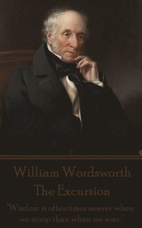 bokomslag William Wordsworth - The Excursion: 'Wisdom is oftentimes nearer when we stoop than when we soar.'