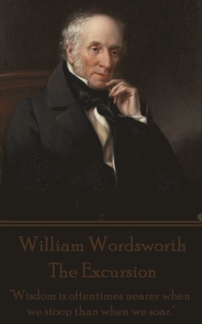 William Wordsworth - The Excursion: 'Wisdom is oftentimes nearer when we stoop than when we soar.' 1