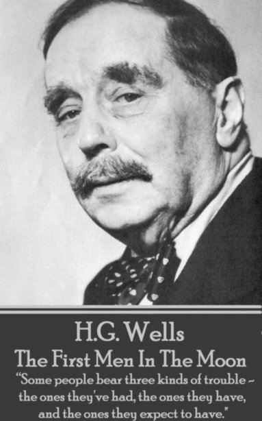 bokomslag H.G. Wells - The First Men In The Moon: 'Some people bear three kinds of trouble - the ones they've had, the ones they have, and the ones they expect