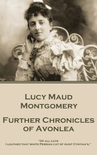 bokomslag Lucy Maud Montgomery - Further Chronicles of Avonlea: 'Of all cats I loathed that white Persian cat of Aunt Cynthia's.'