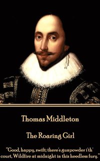 bokomslag Thomas Middleton - The Roaring Girl: 'Good, happy, swift; there's gunpowder i'th' court, Wildfire at midnight in this heedless fury.'