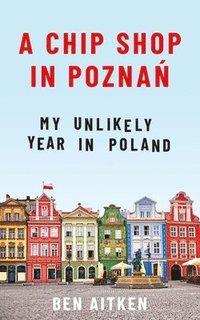 bokomslag A Chip Shop in Poznan: My Unlikely Year in Poland