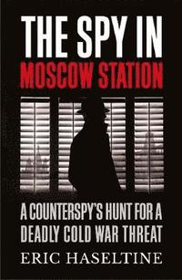 bokomslag The Spy in Moscow Station: A Counterspy's Hunt for a Deadly Cold War Threat