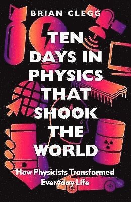 Ten Days in Physics That Shook the World: How Physicists Transformed Everyday Life