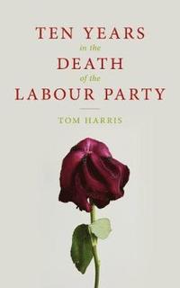 bokomslag Ten Years in the Death of the Labour Party 2007-2017