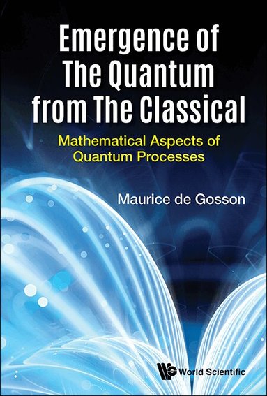 Maurice de Gosson - EMERGENCE OF THE QUANTUM FROM THE CLASSICAL: MATHEMATICAL ASPECTS OF QUANTUM PROCESSES, Inbunden