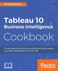 bokomslag Tableau 10 Business Intelligence Cookbook: Create powerful, effective visualizations with Tableau 10