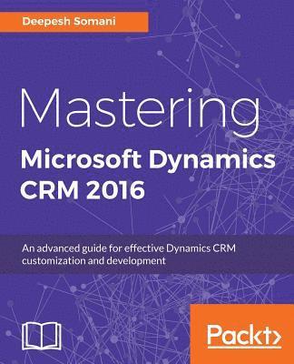 Deepesh Somani - Mastering Microsoft Dynamics CRM 2016: An advanced guide for effective Dynamics CRM customization and development, Häftad