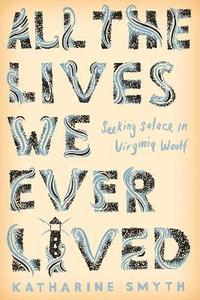 bokomslag All the Lives We Ever Lived: Seeking Solace in Virginia Woolf
