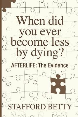 Stafford Betty - When Did You Ever Become Less By Dying? AFTERLIFE, Häftad
