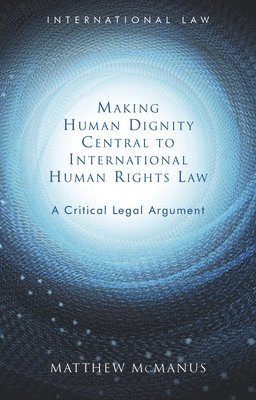 Matthew McManus - Making Human Dignity Central to International Human Rights Law, Inbunden