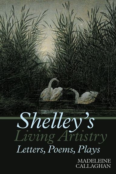 Madeleine Callaghan - Shelley’s Living Artistry: Letters, Poems, Plays, Inbunden