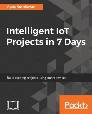 bokomslag Intelligent IoT Projects in 7 Days: Build exciting projects using smart devices