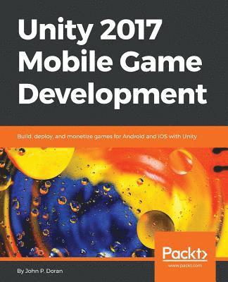 John P. Doran - Unity 2017 Mobile Game Development: Build, deploy, and monetize games for Android and iOS with Unity, Häftad