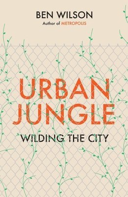 Ben Wilson - Urban Jungle : Wilding the City, from the author of Metropolis, Inbunden
