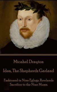 bokomslag Michael Drayton - Idea, The Shepherds Garland: Fashioned in Nine Eglogs. Rowlands Sacrifice to the Nine Muses.