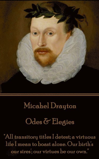 Michael Drayton - Odes & Elegies: 'All transitory titles I detest; a virtuous life I mean to boast alone. Our birth's our sires'; our virtues be our o 1