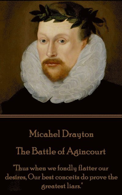 Michael Drayton - The Battle of Agincourt: 'Thus when we fondly flatter our desires, Our best conceits do prove the greatest liars.' 1