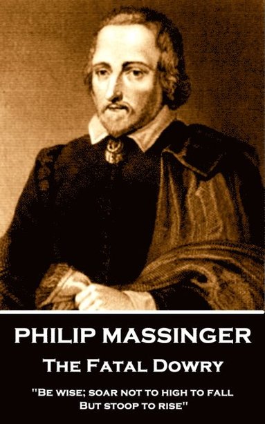 bokomslag Philip Massinger - The Fatal Dowry: 'Be wise; soar not too high to fall; but stoop to rise.'