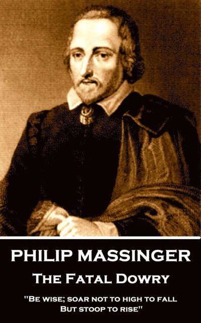 Philip Massinger - The Fatal Dowry: 'Be wise; soar not too high to fall; but stoop to rise.' 1