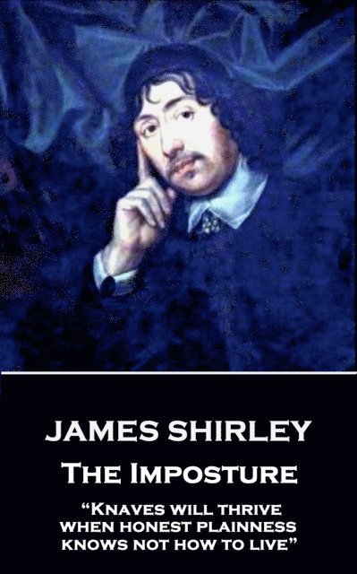 James Shirley - The Imposture: 'Knaves will thrive when honest plainness knows not how to live' 1