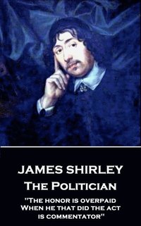 bokomslag James Shirley - The Politician: "The honor is overpaid, When he that did the act is commentator"