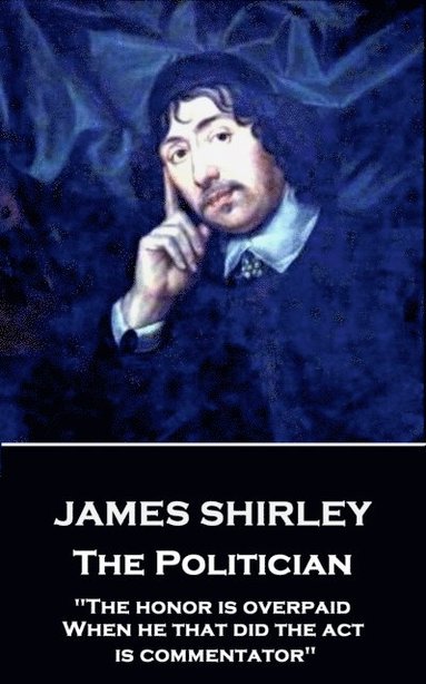 bokomslag James Shirley - The Politician: "The honor is overpaid, When he that did the act is commentator"