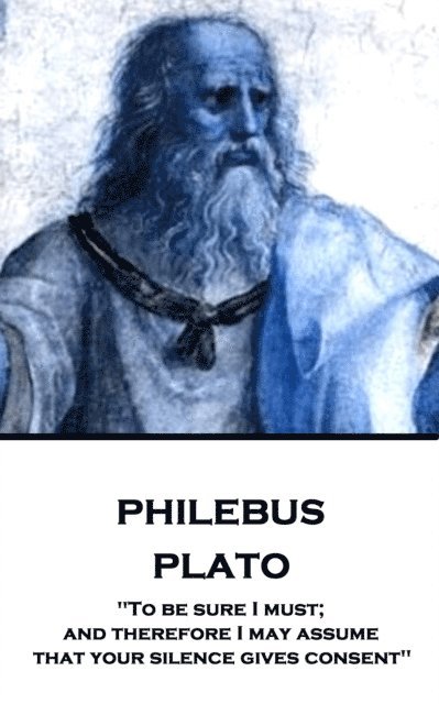 Plato - Philebus: 'To be sure I must; and therefore I may assume that your silence gives consent' 1