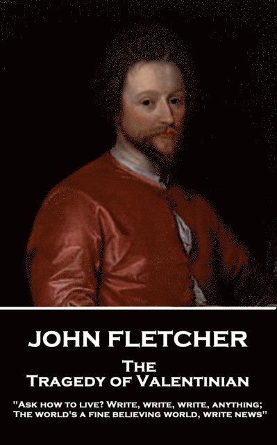 John Fletcher - The Tragedy of Valentinian: 'Ask how to live? Write, write, write, anything; The world's a fine believing world, write news' 1