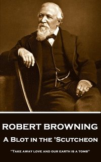 bokomslag Robert Browning - A Blot In The 'Scutcheon: "Take away love and our earth is a tomb"
