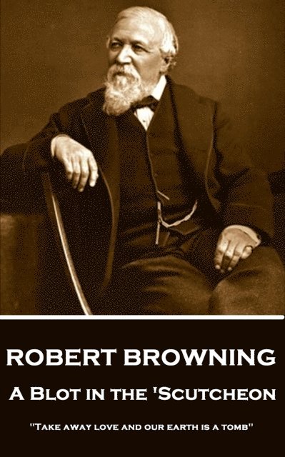 Robert Browning - A Blot In The 'Scutcheon: 'Take away love and our earth is a tomb' 1