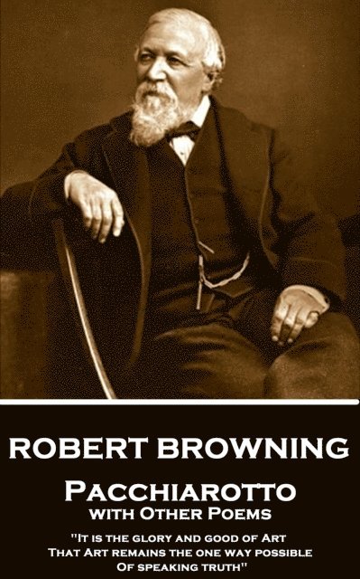 Robert Browning - Pacchiarotto with Other Poems: 'It is the glory and good of Art That Art remains the one way possible of speaking truth' 1