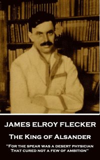 bokomslag James Elroy Flecker - The King of Alsander: 'For the spear was a desert physician, That cured not a few of ambition'