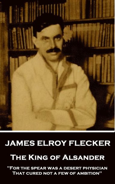 bokomslag James Elroy Flecker - The King of Alsander: 'For the spear was a desert physician, That cured not a few of ambition'