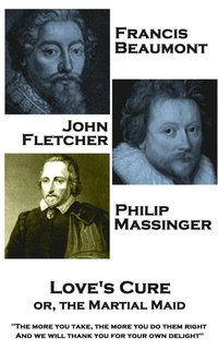 bokomslag Francis Beaumont, JohnFletcher & Philip Massinger - Love's Cure or, The Martial: 'The more you take, the more you do them right, And we will thank you