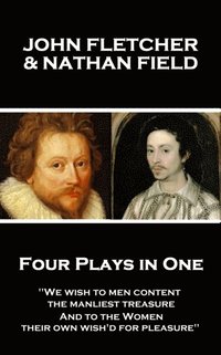 bokomslag John Fletcher & Nathan Field - Four Plays in One: "We wish to men content, the manliest treasure, And to the Women, their own wish'd for pleasure"