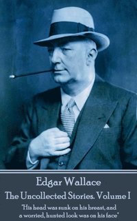 bokomslag Edgar Wallace - The Uncollected Stories Volume I: 'His head was sunk on his breast, and a worried, hunted look was on his face'