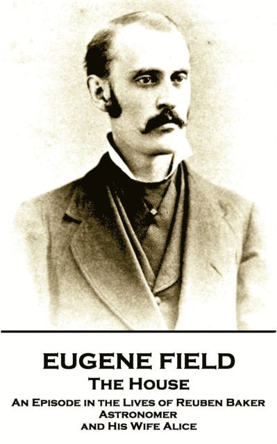 Eugene Field - The House: An Episode in the Lives of Reuben Baker, Astronomer and His Wife Alice 1