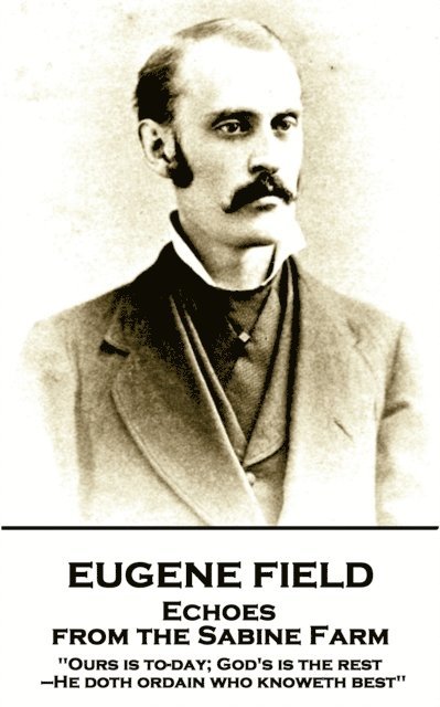 Eugene Field - Echoes from the Sabine Farm: 'Ours is to-day; God's is the rest, -He doth ordain who knoweth best'' 1