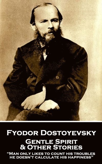 Fyodor Dostoyevsky - Gentle Spirit & Other Stories: 'Man only likes to count his troubles; he doesn't calculate his happiness' 1