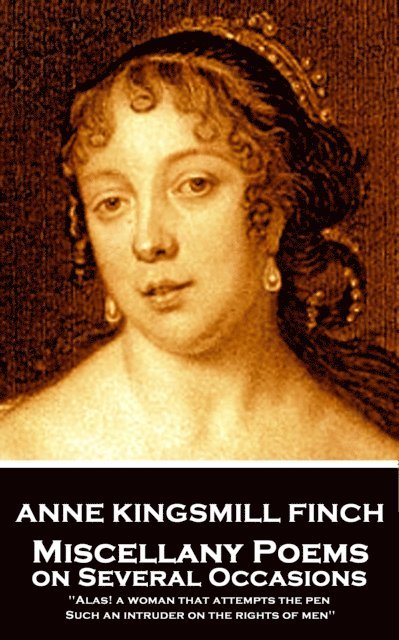 Anne Kingsmill Finch - Miscellany Poems on Several Occasions: 'Alas! a woman that attempts the pen, Such an intruder on the rights of men'' 1
