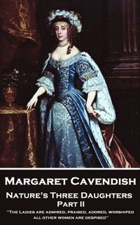 bokomslag Margaret Cavendish - Nature's Three Daughters - Part II (of II): 'The Ladies are admired, praised, adored, worshiped; all other women are despised''