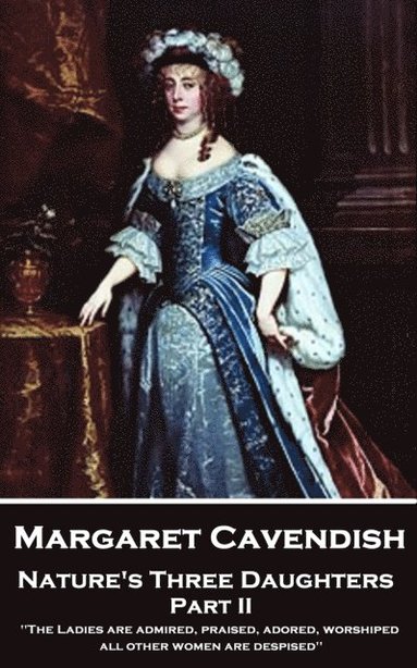 bokomslag Margaret Cavendish - Nature's Three Daughters - Part II (of II): 'The Ladies are admired, praised, adored, worshiped; all other women are despised''