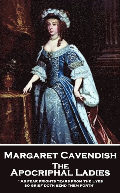 Margaret Cavendish - The Apocriphal Ladies: 'As fear frights tears from the Eyes, so grief doth send them forth'' 1