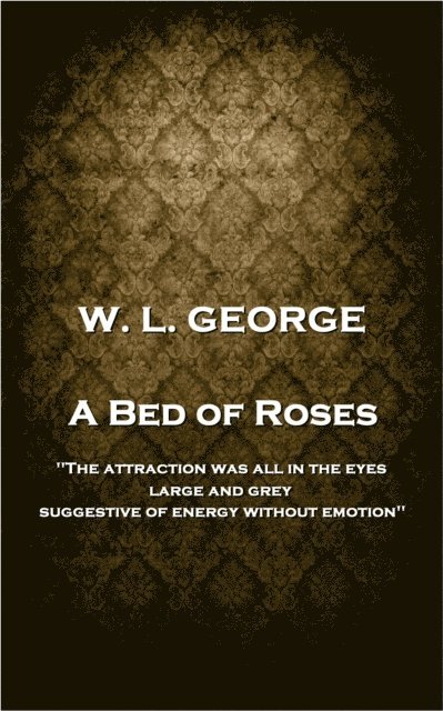 W. L. George - A Bed of Roses: 'The attraction was all in the eyes, large and grey, suggestive of energy without emotion'' 1