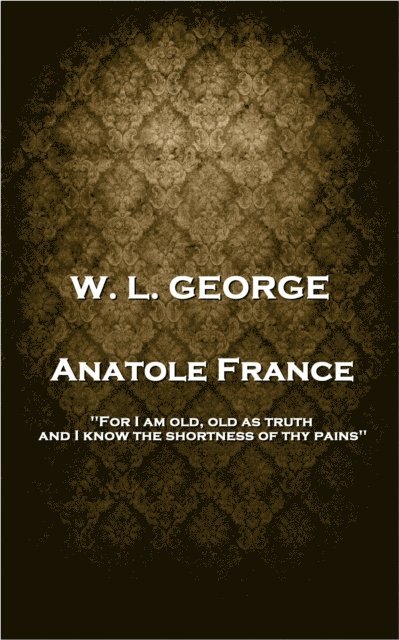 Walter Lionel George - W. L. George - Anatole France: 'For I am old, old as truth, and I know the shortness of thy pains'', Häftad