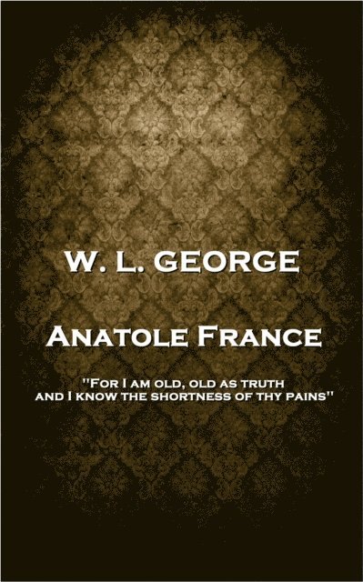 W. L. George - Anatole France: 'For I am old, old as truth, and I know the shortness of thy pains'' 1